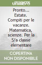 Pronto... Estate. Compiti per le vacanze. Matematica, scienze. Per la 5/a classe elementare libro