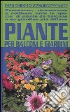 Piante per balconi e giardini. Conoscere, riconoscere e coltivare tutte le specie di piante da balcone e da giardino più diffuse libro