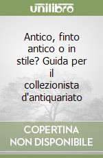 Antico, finto antico o in stile? Guida per il collezionista d'antiquariato