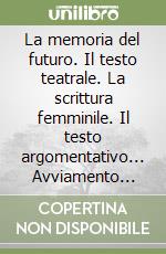 La memoria del futuro. Il testo teatrale. La scrittura femminile. Il testo argomentativo... Avviamento alla civiltà letteraria nel biennio libro