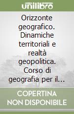 Orizzonte geografico. Dinamiche territoriali e realtà geopolitica. Corso di geografia per il biennio