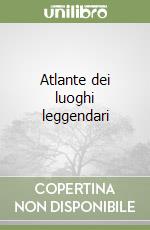 Atlante dei luoghi leggendari libro