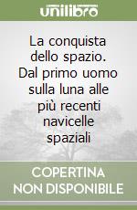 La conquista dello spazio. Dal primo uomo sulla luna alle più recenti navicelle spaziali libro