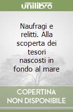 Naufragi e relitti. Alla scoperta dei tesori nascosti in fondo al mare libro