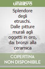 Splendore degli etruschi. Dalle pitture murali agli oggetti in oro, dai bronzi alla ceramica