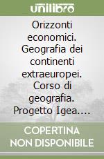 Orizzonti economici. Geografia dei continenti extraeuropei. Corso di geografia. Progetto Igea. Per le Scuole superiori libro