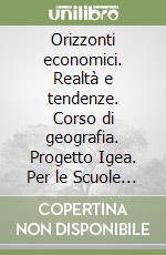 Orizzonti economici. Realtà e tendenze. Corso di geografia. Progetto Igea. Per le Scuole superiori libro