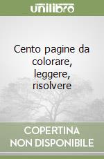 Cento pagine da colorare, leggere, risolvere libro