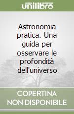 Astronomia pratica. Una guida per osservare le profondità dell'universo libro