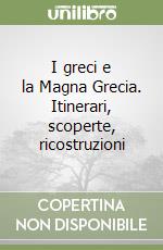 I greci e la Magna Grecia. Itinerari, scoperte, ricostruzioni libro