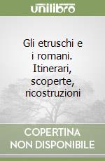 Gli etruschi e i romani. Itinerari, scoperte, ricostruzioni libro