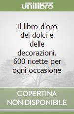 Il libro d'oro dei dolci e delle decorazioni. 600 ricette per ogni occasione libro