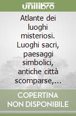 Atlante dei luoghi misteriosi. Luoghi sacri, paesaggi simbolici, antiche città scomparse, terre perdute libro