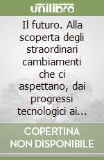 Il futuro. Alla scoperta degli straordinari cambiamenti che ci aspettano, dai progressi tecnologici ai mutamenti ambientali libro