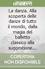 La danza. Alla scoperta delle danze di tutto il mondo, dalla magia del balletto classico alla suggestione del flamenco