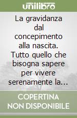 La gravidanza dal concepimento alla nascita. Tutto quello che bisogna sapere per vivere serenamente la gravidanza e i primi giorni a casa libro