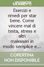 Esercizi e rimedi per star bene. Come vincere mal di testa, stress e altri malesseri in modo semplice e naturale