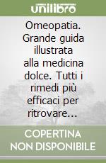 Omeopatia. Grande guida illustrata alla medicina dolce. Tutti i rimedi più efficaci per ritrovare l'armonia con il proprio corpo libro