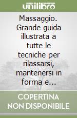 Massaggio. Grande guida illustrata a tutte le tecniche per rilassarsi, mantenersi in forma e ritrovare le energie