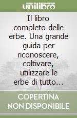 Il libro completo delle erbe. Una grande guida per riconoscere, coltivare, utilizzare le erbe di tutto il mondo libro