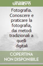 Fotografia. Conoscere e praticare la fotografia, dai metodi tradizionali a quelli digitali libro