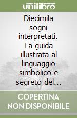 Diecimila sogni interpretati. La guida illustrata al linguaggio simbolico e segreto del mondo onirico libro