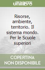 Risorse, ambiente, territorio. Il sistema mondo. Per le Scuole superiori libro