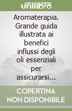 Aromaterapia. Grande guida illustrata ai benefici influssi degli oli essenziali per assicurarsi bellezza, salute e benessere libro