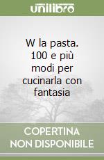 W la pasta. 100 e più modi per cucinarla con fantasia