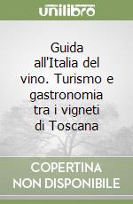 Guida all'Italia del vino. Turismo e gastronomia tra i vigneti di Toscana libro