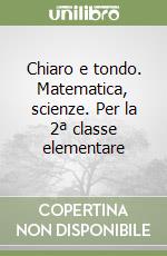 Chiaro e tondo. Matematica, scienze. Per la 2ª classe elementare libro