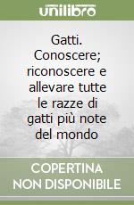 Gatti. Conoscere; riconoscere e allevare tutte le razze di gatti più note del mondo libro