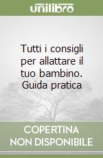 Tutti i consigli per allattare il tuo bambino. Guida pratica libro