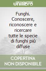 Funghi. Conoscere, riconoscere e ricercare tutte le specie di funghi più diffuse libro