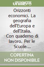 Orizzonti economici. La geografia dell'Europa e dell'Italia. Con quaderno di lavoro. Per le Scuole superiori libro