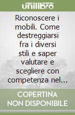 Riconoscere i mobili. Come destreggiarsi fra i diversi stili e saper valutare e scegliere con competenza nel mercato antiquario. Ediz. illustrata libro