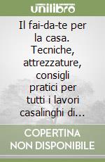 Il fai-da-te per la casa. Tecniche, attrezzature, consigli pratici per tutti i lavori casalinghi di riparazione, manutenzione, bricolage libro