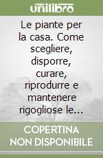 Le piante per la casa. Come scegliere, disporre, curare, riprodurre e mantenere rigogliose le piante d'appartamento libro