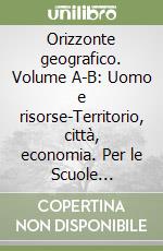 Orizzonte geografico. Volume A-B: Uomo e risorse-Territorio, città, economia. Per le Scuole superiori