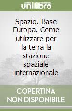 Spazio. Base Europa. Come utilizzare per la terra la stazione spaziale internazionale