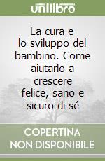 La cura e lo sviluppo del bambino. Come aiutarlo a crescere felice, sano e sicuro di sé libro