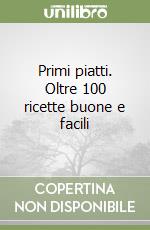 Primi piatti. Oltre 100 ricette buone e facili