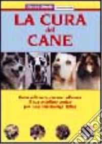 La cura del cane. Come allevare, curare, educare il tuo migliore amico per una convivenza felice libro