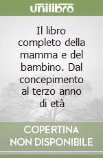 Il libro completo della mamma e del bambino. Dal concepimento al terzo anno di età libro