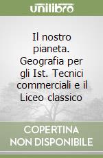 Il nostro pianeta. Geografia per gli Ist. Tecnici commerciali e il Liceo classico libro