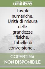 Tavole numeriche. Unità di misura delle grandezze fisiche. Tabelle di conversione delle unità di misura libro