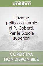 L'azione politico-culturale di P. Gobetti. Per le Scuole superiori libro