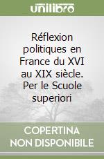 Réflexion politiques en France du XVI au XIX siècle. Per le Scuole superiori libro
