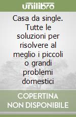 Casa da single. Tutte le soluzioni per risolvere al meglio i piccoli o grandi problemi domestici libro