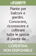 Piante per balconi e giardini. Conoscere, riconoscere e coltivare tutte le specie di piante da balcone e da giardino più diffuse libro